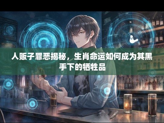 人贩子罪恶揭秘，生肖命运如何成为其黑手下的牺牲品