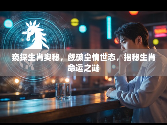 窥探生肖奥秘，觑破尘情世态，揭秘生肖命运之谜