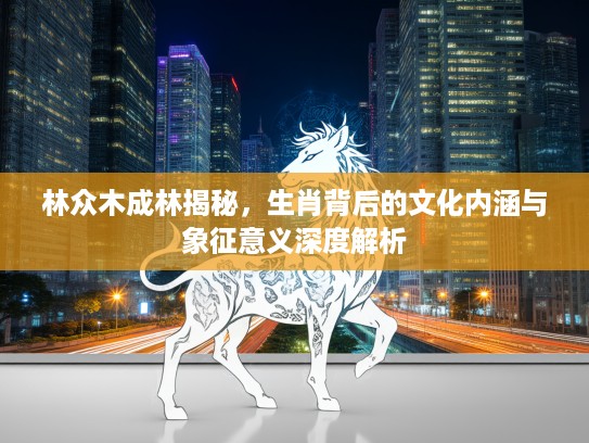 林众木成林揭秘，生肖背后的文化内涵与象征意义深度解析