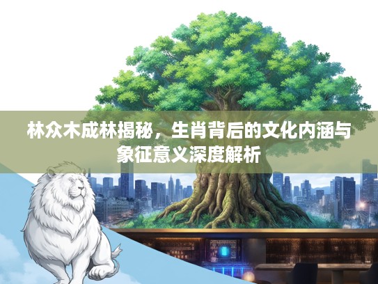 林众木成林揭秘，生肖背后的文化内涵与象征意义深度解析