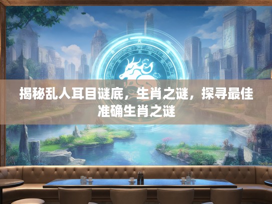 揭秘乱人耳目谜底，生肖之谜，探寻最佳准确生肖之谜