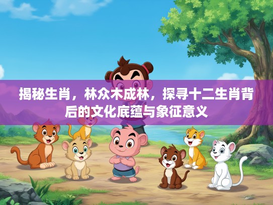 揭秘生肖，林众木成林，探寻十二生肖背后的文化底蕴与象征意义