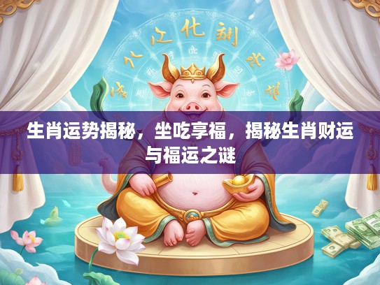 生肖运势揭秘，坐吃享福，揭秘生肖财运与福运之谜