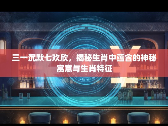 三一沉默七欢欣，揭秘生肖中蕴含的神秘寓意与生肖特征
