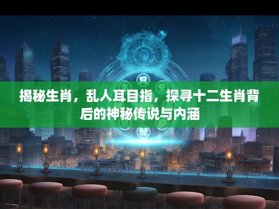 揭秘生肖，乱人耳目指，探寻十二生肖背后的神秘传说与内涵