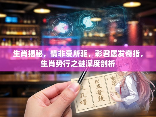 生肖揭秘，情非爱所驱，彩君屡发奇指，生肖势行之谜深度剖析