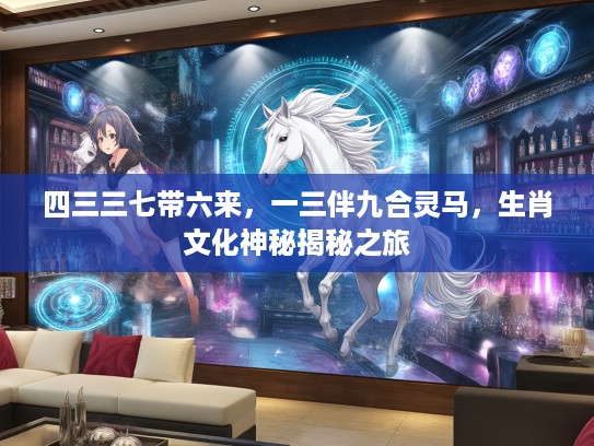 四三三七带六来，一三伴九合灵马，生肖文化神秘揭秘之旅