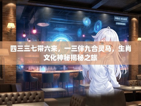 四三三七带六来，一三伴九合灵马，生肖文化神秘揭秘之旅