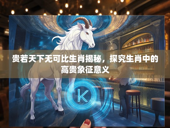 贵若天下无可比生肖揭秘，探究生肖中的高贵象征意义