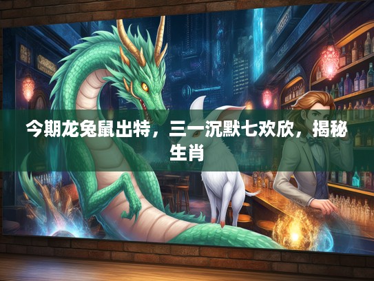 今期龙兔鼠出特，三一沉默七欢欣，揭秘生肖