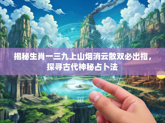 揭秘生肖一三九上山烟消云散双必出指，探寻古代神秘占卜法