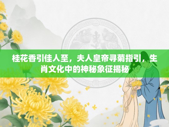 桂花香引佳人至，夫人皇帝寻菊指引，生肖文化中的神秘象征揭秘