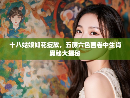 十八姑娘如花绽放，五颜六色画卷中生肖奥秘大揭秘