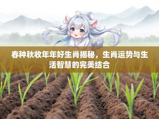 春种秋收年年好生肖揭秘，生肖运势与生活智慧的完美结合