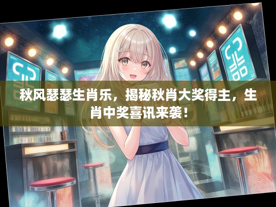 秋风瑟瑟生肖乐，揭秘秋肖大奖得主，生肖中奖喜讯来袭！