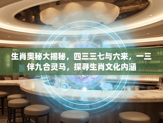 生肖奥秘大揭秘，四三三七与六来，一三伴九合灵马，探寻生肖文化内涵