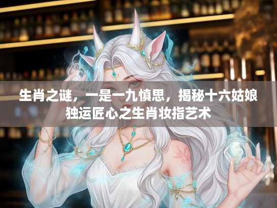 生肖之谜，一是一九慎思，揭秘十六姑娘独运匠心之生肖妆指艺术
