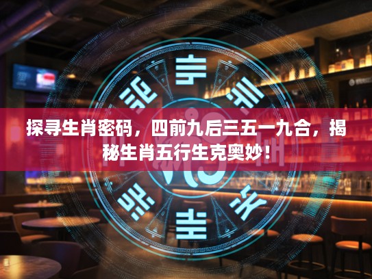 探寻生肖密码，四前九后三五一九合，揭秘生肖五行生克奥妙！