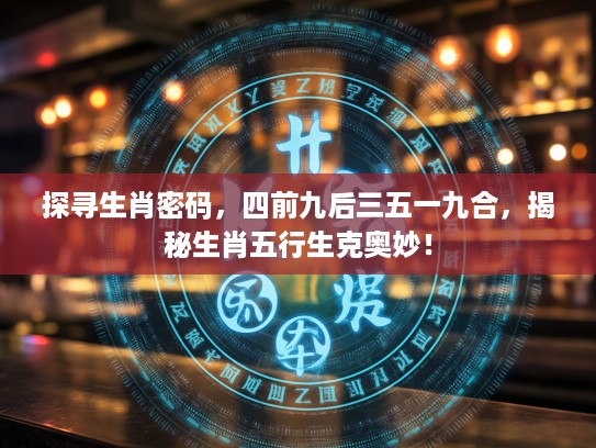 探寻生肖密码，四前九后三五一九合，揭秘生肖五行生克奥妙！