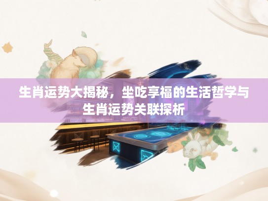 生肖运势大揭秘，坐吃享福的生活哲学与生肖运势关联探析
