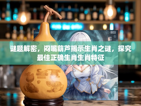 谜题解密，闷嘴葫芦揭示生肖之谜，探究最佳正确生肖生肖特征