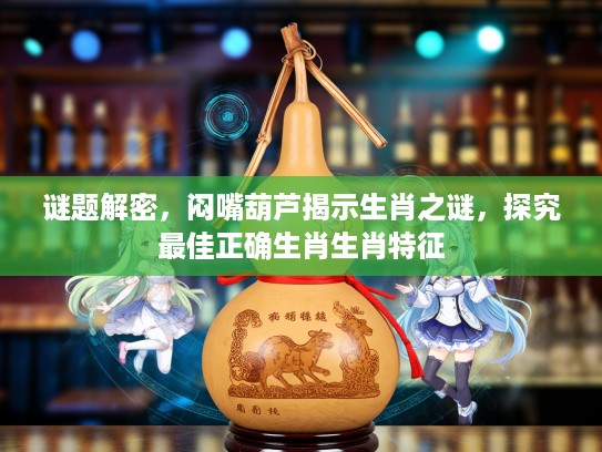 谜题解密，闷嘴葫芦揭示生肖之谜，探究最佳正确生肖生肖特征
