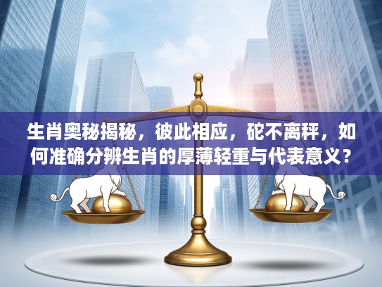 生肖奥秘揭秘，彼此相应，砣不离秤，如何准确分辨生肖的厚薄轻重与代表意义？