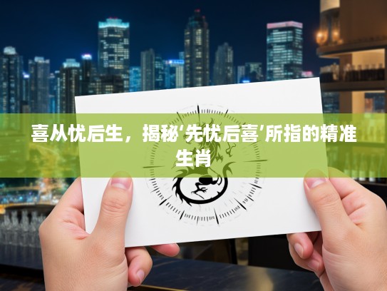 喜从忧后生，揭秘‘先忧后喜’所指的精准生肖