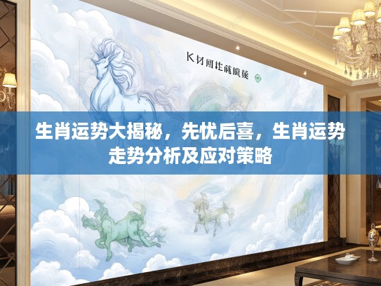 生肖运势大揭秘，先忧后喜，生肖运势走势分析及应对策略