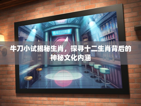 牛刀小试揭秘生肖，探寻十二生肖背后的神秘文化内涵