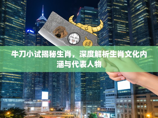 牛刀小试揭秘生肖，深度解析生肖文化内涵与代表人物