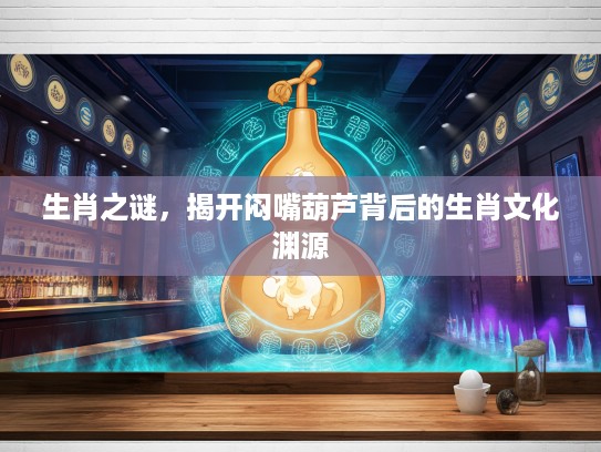 生肖之谜，揭开闷嘴葫芦背后的生肖文化渊源