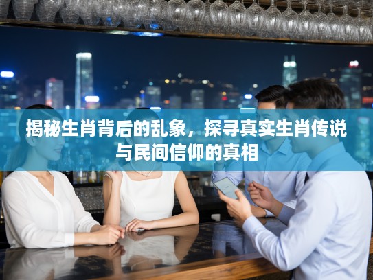 揭秘生肖背后的乱象，探寻真实生肖传说与民间信仰的真相