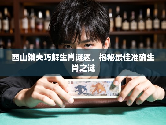 西山饿夫巧解生肖谜题，揭秘最佳准确生肖之谜