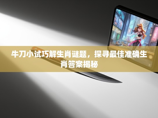 牛刀小试巧解生肖谜题，探寻最佳准确生肖答案揭秘