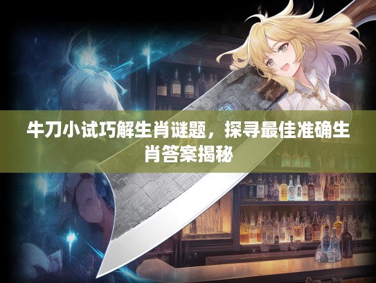 牛刀小试巧解生肖谜题，探寻最佳准确生肖答案揭秘