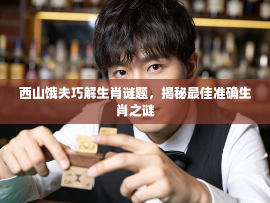 西山饿夫巧解生肖谜题，揭秘最佳准确生肖之谜