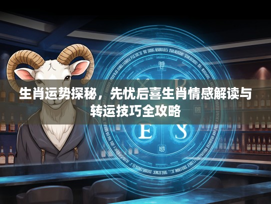 生肖运势探秘，先忧后喜生肖情感解读与转运技巧全攻略