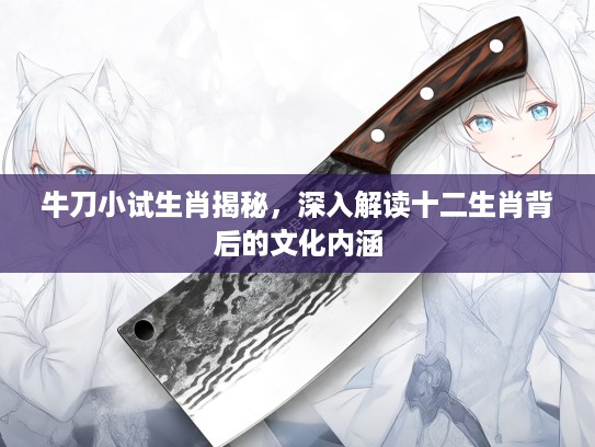 牛刀小试生肖揭秘，深入解读十二生肖背后的文化内涵