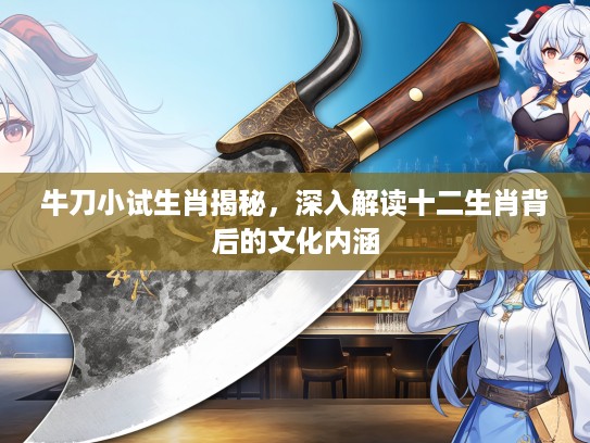 牛刀小试生肖揭秘，深入解读十二生肖背后的文化内涵