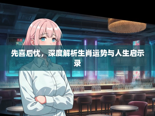 先喜后忧，深度解析生肖运势与人生启示录