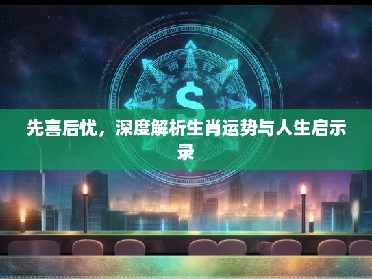 先喜后忧，深度解析生肖运势与人生启示录