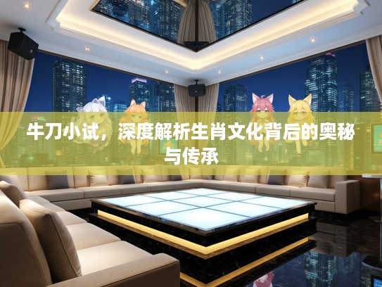 牛刀小试，深度解析生肖文化背后的奥秘与传承