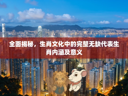 全面揭秘，生肖文化中的完整无缺代表生肖内涵及意义