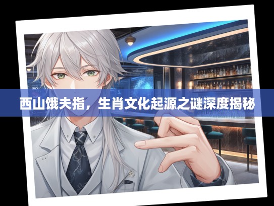 西山饿夫指，生肖文化起源之谜深度揭秘