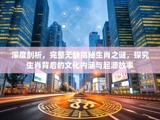 深度剖析，完整无缺揭秘生肖之谜，探究生肖背后的文化内涵与起源故事