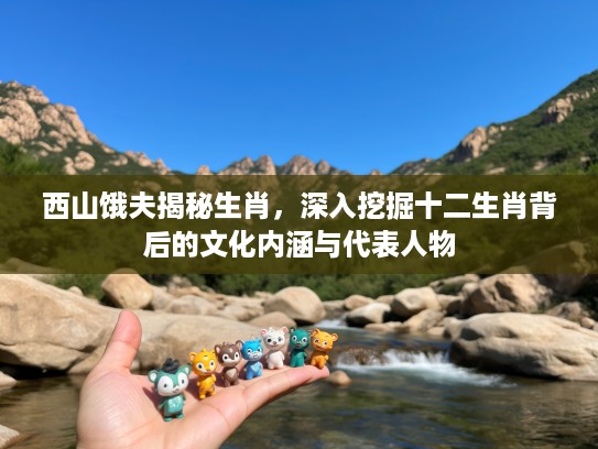 西山饿夫揭秘生肖，深入挖掘十二生肖背后的文化内涵与代表人物