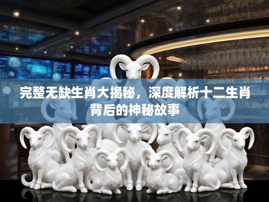 完整无缺生肖大揭秘，深度解析十二生肖背后的神秘故事