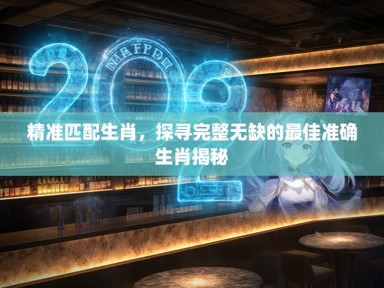 精准匹配生肖，探寻完整无缺的最佳准确生肖揭秘
