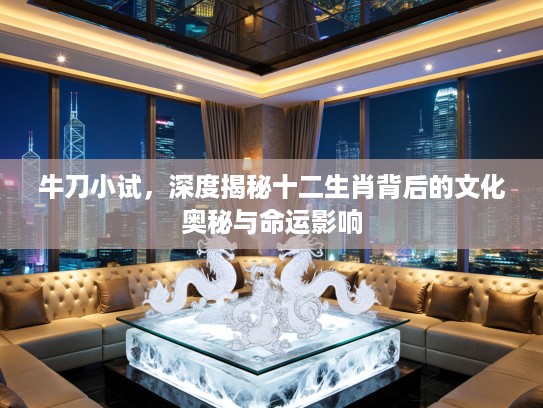 牛刀小试，深度揭秘十二生肖背后的文化奥秘与命运影响